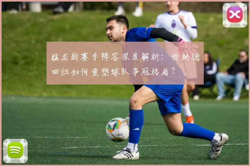 猛龙新赛季阵容深度解析：伦纳德回归如何重塑球队争冠格局？