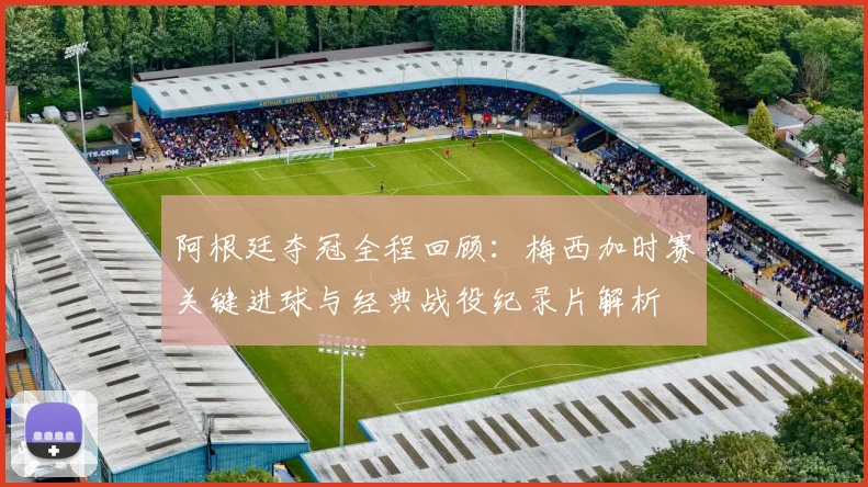 阿根廷夺冠全程回顾：梅西加时赛关键进球与经典战役纪录片解析