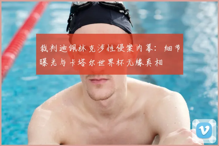 裁判迪佩林克涉性侵案内幕:细节曝光与卡塔尔世界杯无缘真相