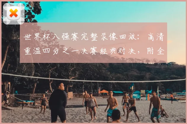 世界杯八强赛完整录像回放：高清重温四分之一决赛经典对决，附全场视频观看指南