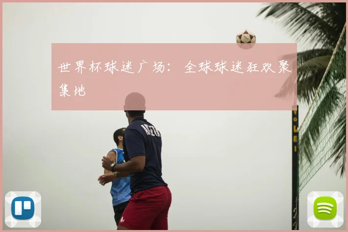 世界杯球迷广场：全球球迷狂欢聚集地