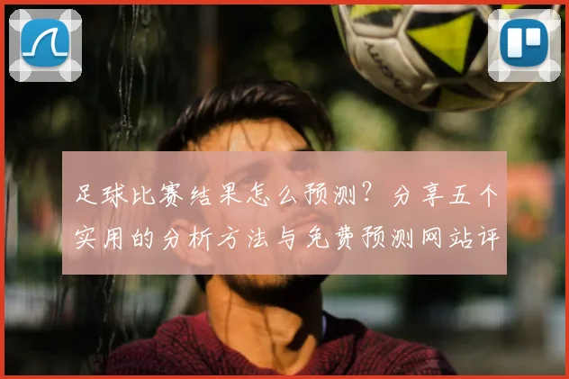 足球比赛结果怎么预测?分享五个实用的分析方法与免费预测网站评测