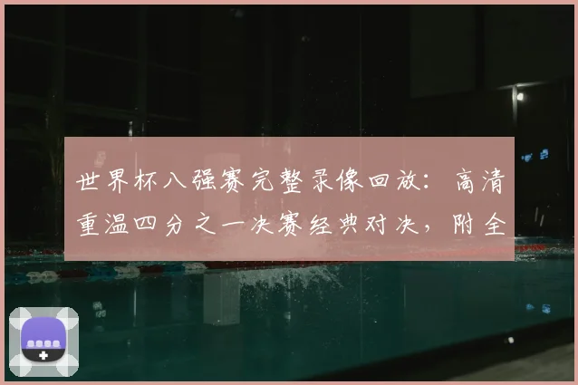 世界杯八强赛完整录像回放:高清重温四分之一决赛经典对决,附全场视频观看指南
