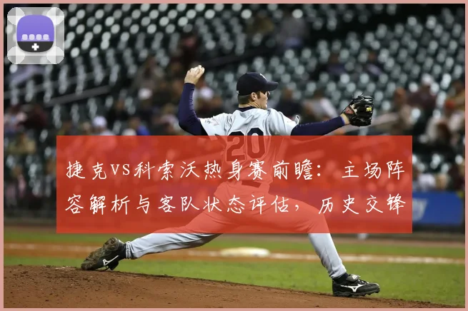 捷克vs科索沃热身赛前瞻：主场阵容解析与客队状态评估，历史交锋全记录