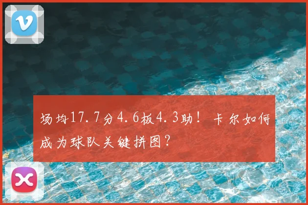 场均17.7分4.6板4.3助！卡尔如何成为球队关键拼图？