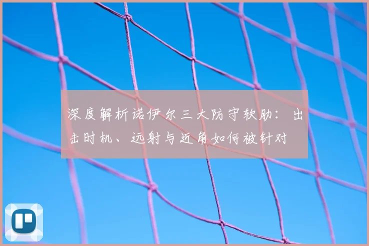深度解析诺伊尔三大防守软肋：出击时机、远射与近角如何被针对