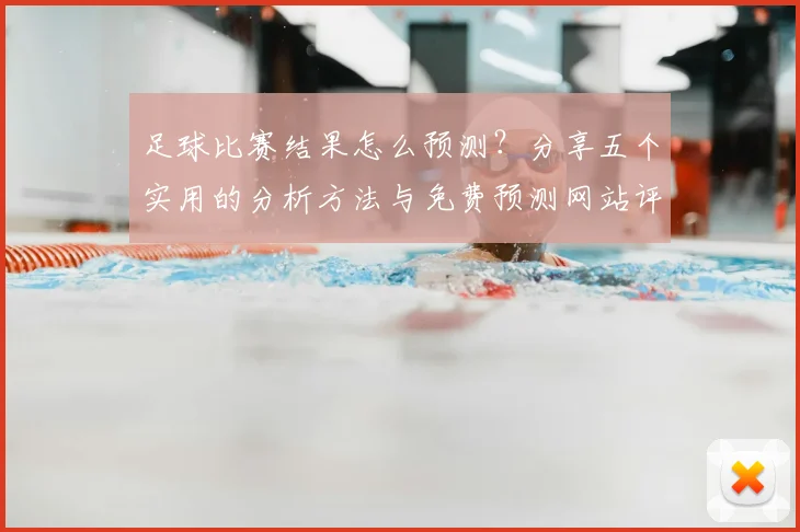 足球比赛结果怎么预测？分享五个实用的分析方法与免费预测网站评测