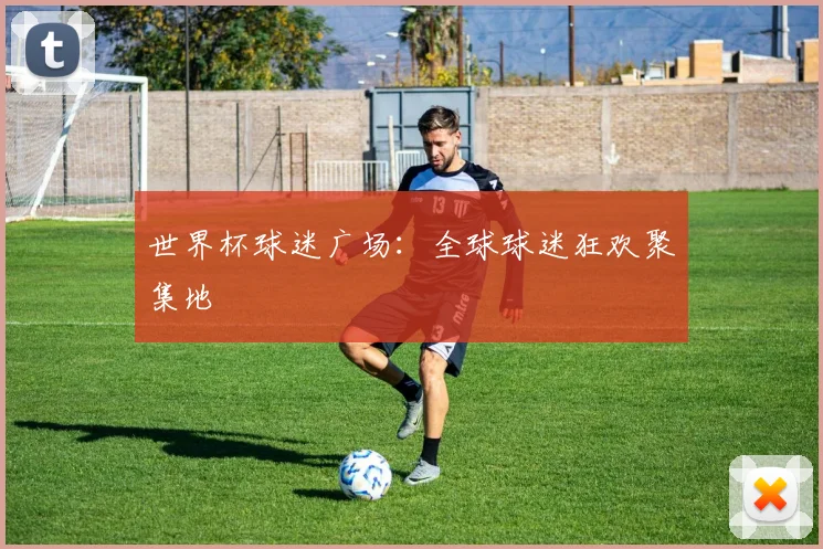 世界杯球迷广场:全球球迷狂欢聚集地