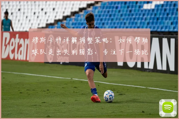 穆斯卡特详解调整策略：如何帮助球队走出失利阴影，专注下一场比赛
